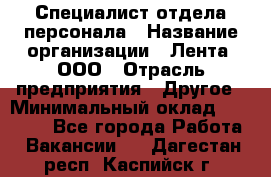 Специалист отдела персонала › Название организации ­ Лента, ООО › Отрасль предприятия ­ Другое › Минимальный оклад ­ 20 900 - Все города Работа » Вакансии   . Дагестан респ.,Каспийск г.